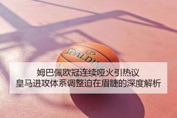 姆巴佩欧冠连续哑火引热议 皇马进攻体系调整迫在眉睫的深度解析